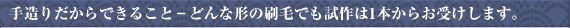 手造りだからできること - どんな形の刷毛でも試作は1本からお受けします。