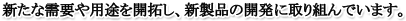 新たな需要や用途を開拓し、新製品の開発に取り組んでいます。